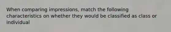 When comparing impressions, match the following characteristics on whether they would be classified as class or individual