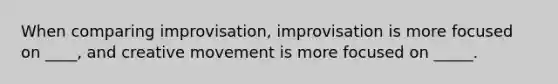 When comparing improvisation, improvisation is more focused on ____, and creative movement is more focused on _____.