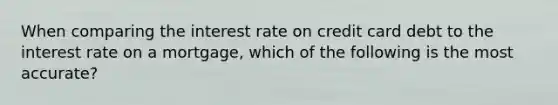 When comparing the interest rate on credit card debt to the interest rate on a mortgage, which of the following is the most accurate?