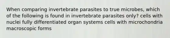 When comparing invertebrate parasites to true microbes, which of the following is found in invertebrate parasites only? cells with nuclei fully differentiated organ systems cells with microchondria macroscopic forms