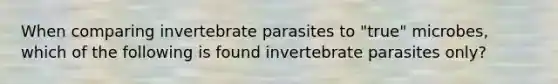 When comparing invertebrate parasites to "true" microbes, which of the following is found invertebrate parasites only?