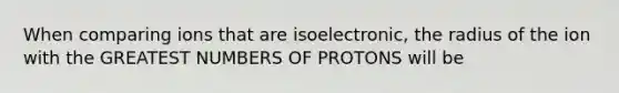 When comparing ions that are isoelectronic, the radius of the ion with the GREATEST NUMBERS OF PROTONS will be