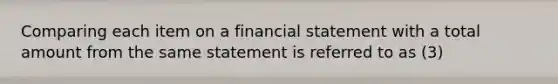 Comparing each item on a financial statement with a total amount from the same statement is referred to as (3)