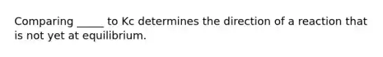 Comparing _____ to Kc determines the direction of a reaction that is not yet at equilibrium.