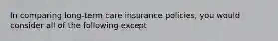 In comparing long-term care insurance policies, you would consider all of the following except