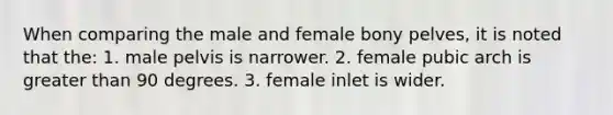 When comparing the male and female bony pelves, it is noted that the: 1. male pelvis is narrower. 2. female pubic arch is greater than 90 degrees. 3. female inlet is wider.