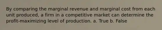 By comparing the marginal revenue and marginal cost from each unit produced, a firm in a competitive market can determine the profit-maximizing level of production. a. True b. False