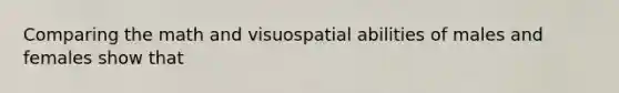 Comparing the math and visuospatial abilities of males and females show that