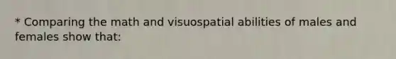 * Comparing the math and visuospatial abilities of males and females show that: