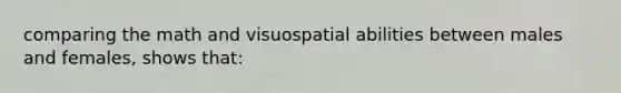 comparing the math and visuospatial abilities between males and females, shows that: