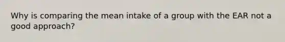 Why is comparing the mean intake of a group with the EAR not a good approach?