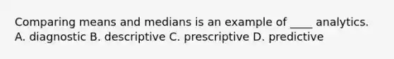 Comparing means and medians is an example of ____ analytics. A. diagnostic B. descriptive C. prescriptive D. predictive