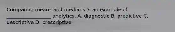 Comparing means and medians is an example of __________________ analytics. A. diagnostic B. predictive C. descriptive D. prescriptive