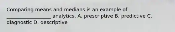 Comparing means and medians is an example of __________________ analytics. A. prescriptive B. predictive C. diagnostic D. descriptive