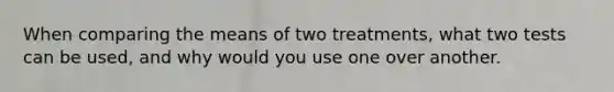 When comparing the means of two treatments, what two tests can be used, and why would you use one over another.