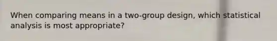 When comparing means in a two-group design, which statistical analysis is most appropriate?