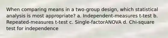 When comparing means in a two-group design, which statistical analysis is most appropriate? a. Independent-measures t-test b. Repeated-measures t-test c. Single-factorANOVA d. Chi-square test for independence