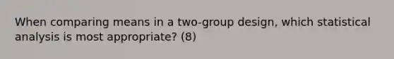 When comparing means in a two-group design, which statistical analysis is most appropriate? (8)