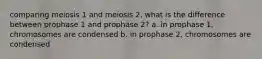 comparing meiosis 1 and meiosis 2, what is the difference between prophase 1 and prophase 2? a. in prophase 1, chromosomes are condensed b. in prophase 2, chromosomes are condensed