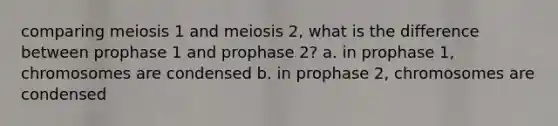 comparing meiosis 1 and meiosis 2, what is the difference between prophase 1 and prophase 2? a. in prophase 1, chromosomes are condensed b. in prophase 2, chromosomes are condensed