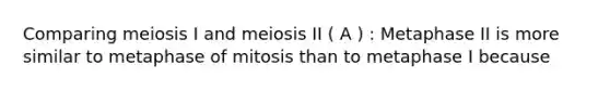 Comparing meiosis I and meiosis II ( A ) : Metaphase II is more similar to metaphase of mitosis than to metaphase I because