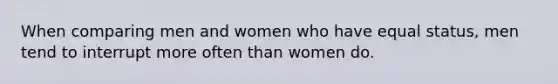 When comparing men and women who have equal status, men tend to interrupt more often than women do.