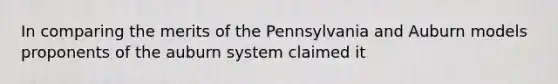 In comparing the merits of the Pennsylvania and Auburn models proponents of the auburn system claimed it