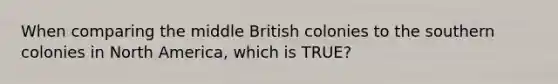 When comparing the middle British colonies to the southern colonies in North America, which is TRUE?