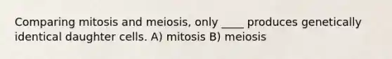 Comparing mitosis and meiosis, only ____ produces genetically identical daughter cells. A) mitosis B) meiosis