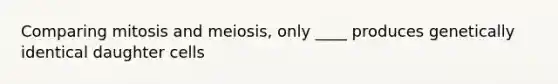 Comparing mitosis and meiosis, only ____ produces genetically identical daughter cells