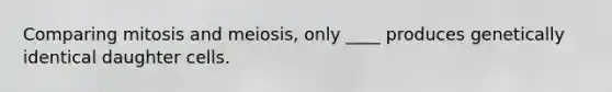 Comparing mitosis and meiosis, only ____ produces genetically identical daughter cells.