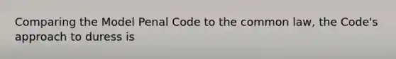 Comparing the Model Penal Code to the common law, the Code's approach to duress is