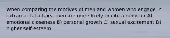 When comparing the motives of men and women who engage in extramarital affairs, men are more likely to cite a need for A) emotional closeness B) personal growth C) sexual excitement D) higher self-esteem