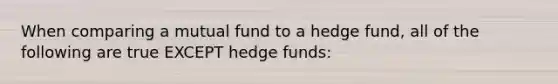 When comparing a mutual fund to a hedge fund, all of the following are true EXCEPT hedge funds: