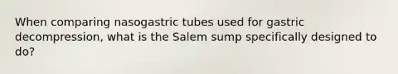 When comparing nasogastric tubes used for gastric decompression, what is the Salem sump specifically designed to do?