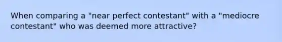 When comparing a "near perfect contestant" with a "mediocre contestant" who was deemed more attractive?