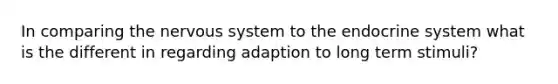 In comparing the nervous system to the endocrine system what is the different in regarding adaption to long term stimuli?