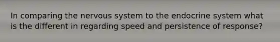 In comparing the nervous system to the endocrine system what is the different in regarding speed and persistence of response?