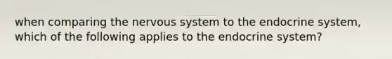 when comparing the nervous system to the endocrine system, which of the following applies to the endocrine system?