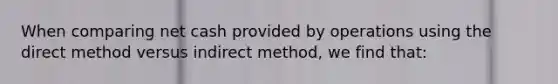 When comparing net cash provided by operations using the direct method versus indirect​ method, we find​ that: