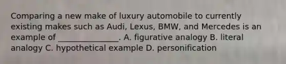 Comparing a new make of luxury automobile to currently existing makes such as Audi, Lexus, BMW, and Mercedes is an example of _______________. A. figurative analogy B. literal analogy C. hypothetical example D. personification