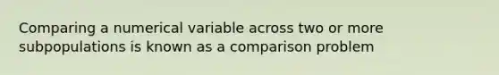 Comparing a numerical variable across two or more subpopulations is known as a comparison problem