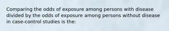 Comparing the odds of exposure among persons with disease divided by the odds of exposure among persons without disease in case-control studies is the: