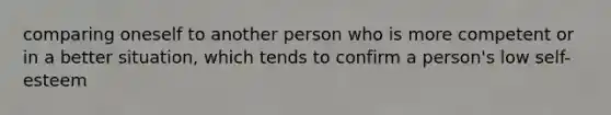 comparing oneself to another person who is more competent or in a better situation, which tends to confirm a person's low self-esteem