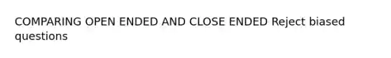 COMPARING OPEN ENDED AND CLOSE ENDED Reject biased questions