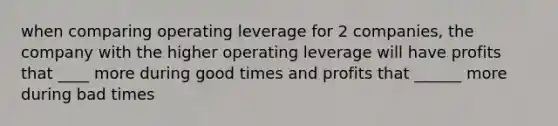 when comparing operating leverage for 2 companies, the company with the higher operating leverage will have profits that ____ more during good times and profits that ______ more during bad times