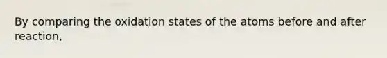 By comparing the oxidation states of the atoms before and after reaction,