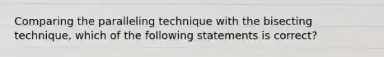 Comparing the paralleling technique with the bisecting technique, which of the following statements is correct?