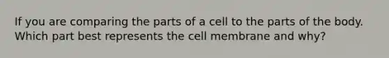 If you are comparing the parts of a cell to the parts of the body. Which part best represents the cell membrane and why?