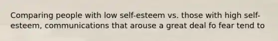 Comparing people with low self-esteem vs. those with high self-esteem, communications that arouse a great deal fo fear tend to